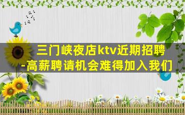 三门峡夜店ktv近期招聘-高薪聘请机会难得加入我们