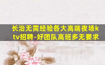 长治无需经验各大高端夜场ktv招聘-好团队高班多无要求